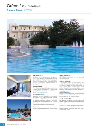 ..................................................................................................................................................
138 Voyamar aérosun . été 2015
..................................................................................................................................................
SITUATION
Situé à 22 km à l’Ouest de Kos, à 3 km à l’exté-
rieur du petit village de pêcheurs Mastihari réputé
pour ses restaurants de poisson, ses plages de
sables et ses eaux turquoise. Petite plage (de sable
et cailloux) en contrebas de l’hôtel délimitée par
des rochers.
HÉBERGEMENT
104 chambres réparties dans un bâtiment de
3 étages au sein de beaux jardins. L’hôtel dispose
de chambres communicantes sur demande.
L’hôtel a été rénové en 2010.
CHAMBRES
Elles sont simples mais joliment aménagées,
et équipées d’une salle de bains avec baignoire
ou une douche/WC, sèche-cheveux, téléphone,
tv satellite, climatisation, peignoir et pantoufles,
bouilloire, petit réfrigérateur, coffre-fort et balcon
ou terrasse.
Capacité des chambres : maxi 3 personnes
SERVICES
Accès au Wifi gratuit à la réception, un mini market.
RESTAURATION
Les repas sont servis sous forme de buffets au
restaurant principal.
SPORTS  LOISIRS
1 piscine extérieure avec un bassin séparé pour les
enfants. Terrasse solarium avec transats et para-
sols gratuits. Plage en contrebas avec transats et
parasols gratuits. Prêt de serviettes de plage contre
caution. Tennis (prêt de raquettes, balles de tennis
payantes), beach volley, ping pong, et salle de gym,
ANIMATION
Un programme d’animation internationale (en
anglais) avec des activités différentes vous sera
proposé ainsi que des activités en soirée.
POUR LES ENFANTS
Aire de jeux et programme spécifique (anglophone)
pour les enfants à certaines heures dans la journée
(4-12 ans).
ATTENTION : L’ouverture et les horaires des bars,
restaurants et autres infrastructures ou animations
peuvent varier en fonction du climat et de la fré-
quentation de l’hôtel.
Grèce / Kos / Mastihari
Ammos Resort 4**** (NL)
Chambre standard
 