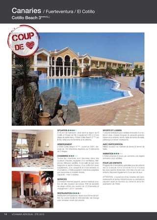 ..................................................................................................................................................
14 Voyamar aérosun . été 2015
..................................................................................................................................................
Situation
À 45 km de l’aéroport, situé dans la région de El
Cotillo à l’Ouest de l’île, à seulement 200 m d’une
plage de sable blanc, l’hôtel Cotillo Beach 3***nl
est
le lieu idéal pour le farniente et la détente.
Hébergement
L’hôtel Cotillo Beach 3***nl
, ouvert en 2007, dis-
pose de 140 chambres réparties sur 2 bâtiments
de 2 étages.
Chambres
Toutes les chambres sont décorées dans des
couleurs chaudes, équipées d’un ventilateur, télé-
phone, télévision satellite, d’une salle de bain avec
baignoire et sèche-cheveux, d’un coffre-fort (avec
supplément), d’un canapé-lit et d’une terrasse ou
d’un balcon. L’hôtel possède 4 chambres adaptées
aux personnes à mobilité réduite.
Capacité : maxi 3 adultes. 
Services
Connexion Internet (payant), service médical, loca-
tion de vélo, location de voiture. Prêt de serviette
de plage contre une caution de 10 €/serviette et
changement 1,50 € / serviette.
Restauration
Restaurant principal avec repas sous forme de buf-
fets de cuisine locale et internationale, bar lounge
avec terrasse, snack bar piscine.
Sports et loisirs
1 piscine extérieure pour adultes entourée d’un so-
larium avec chaises longues et parasols gratuits,
bassin pour enfants, tennis, table de tennis de table,
pétanque et terrain multisports.
Avec participation
Billard, location du matériel de tennis et tennis de
table.
Animation
L’hôtel propose 6 jours par semaine une légère
animation pour adultes.
POUR LES ENFANTS
Programme d’animations spéciales pour les enfants
de 4 à 12 ans de 10 h à 13 h et de 15 h à 17 h (tous
les jours sauf le dimanche), mini-disco le soir. Les
enfants disposent également d’une aire de jeux.
ATTENTION : L’ouverture et les horaires des bars,
restaurants et autres infrastructures ou animations
peuvent varier en fonction du climat et de la fré-
quentation de l’hôtel.
Canaries / Fuerteventura / El Cotillo
Cotillo Beach 3***(NL)
Chambre standard
 