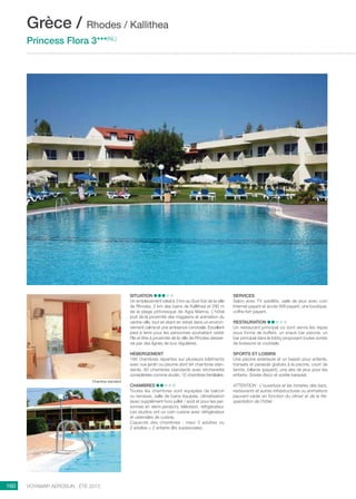 ..................................................................................................................................................
160 Voyamar aérosun . été 2015
..................................................................................................................................................
Situation
Un emplacement idéal à 3 km au Sud-Est de la ville
de Rhodes, 2 km des bains de Kallithea et 290 m
de la plage pittoresque de Agia Marina. L’hôtel
jouit de la proximité des magasins et animation du
centre-ville, tout en étant en retrait dans un environ-
nement calme et une ambiance conviviale. Excellent
pied à terre pour les personnes souhaitant visiter
l’île et être à proximité de la ville de Rhodes desser-
vie par des lignes de bus régulières.
Hébergement 
166 chambres réparties sur plusieurs bâtiments
avec vue jardin ou piscine dont 94 chambres stan-
dards, 60 chambres standards avec kitchenette
considérées comme studio, 12 chambres familiales.
Chambres
Toutes les chambres sont équipées de balcon
ou terrasse, salle de bains équipée, climatisation
(avec supplément hors juillet / août et pour les per-
sonnes en demi-pension), télévision, réfrigérateur.
Les studios ont un coin cuisine avec réfrigérateur
et ustensiles de cuisine.
Capacité des chambres  : maxi 3 adultes ou
2 adultes + 2 enfants (lits superposés).
Services
Salon avec TV satellite, salle de jeux avec coin
Internet payant et accès Wifi payant, une boutique,
coffre-fort payant.
Restauration
Un restaurant principal où sont servis les repas
sous forme de buffets, un snack bar piscine, un
bar principal dans le lobby proposant toutes sortes
de boissons et cocktails.
Sports et loisirs
Une piscine extérieure et un bassin pour enfants,
transats et parasols gratuits à la piscine, court de
tennis, billards (payant), une aire de jeux pour les
enfants. Soirée disco et soirée karaoké.
ATTENTION : L’ouverture et les horaires des bars,
restaurants et autres infrastructures ou animations
peuvent varier en fonction du climat et de la fré-
quentation de l’hôtel.
Grèce / Rhodes / Kallithea
Princess Flora 3***(NL)
Chambre standard
 