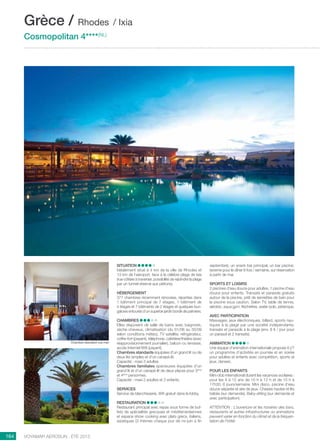 ..................................................................................................................................................
164 Voyamar aérosun . été 2015
..................................................................................................................................................
Chambre standard vue mer
Situation
Idéalement situé à 4 km de la ville de Rhodes et
13 km de l’aéroport, face à la célèbre plage de Ixia
(rue côtière à traverser, possibilité de rejoindre la plage
par un tunnel réservé aux piétons).
Hébergement
377 chambres récemment rénovées, réparties dans
1 bâtiment principal de 7 étages, 1 bâtiment de
4 étages et 7 bâtiments de 2 étages et quelques bun-
galows entourés d’un superbe jardin bordé de palmiers.
Chambres
Elles disposent de salle de bains avec baignoire,
sèche-cheveux, climatisation (du 01/06 au 30/09
selon conditions météo), TV satellite, réfrigérateur,
coffre-fort (payant), téléphone, cafetière/théière (avec
réapprovisionnement journalier), balcon ou terrasse,
accès Internet/Wifi (payant).
Chambres standards équipées d’un grand lit ou de
deux lits simples et d’un canapé-lit.
Capacité : maxi 3 adultes
Chambres familiales spacieuses équipées d’un
grand lit et d’un canapé-lit de deux places pour 3ème
et 4ème
personnes.
Capacité : maxi 2 adultes et 2 enfants.
Services
Service de blanchisserie, Wifi gratuit dans le lobby.
Restauration
Restaurant principal avec repas sous forme de buf-
fets de spécialités grecques et méditerranéennes
et espace show cooking avec plats grecs, italiens,
asiatiques (3 thèmes chaque jour de mi-juin à fin
septembre), un snack bar principal, un bar piscine,
taverne pour le dîner 6 fois / semaine, sur réservation
à partir de mai.
Sports et Loisirs
2 piscines d’eau douce pour adultes, 1 piscine d’eau
douce pour enfants. Transats et parasols gratuits
autour de la piscine, prêt de serviettes de bain pour
la piscine sous caution. Salon TV, table de tennis,
aérobic, aqua gym, fléchettes, water polo, pétanque.
Avec participation
Massages, jeux électroniques, billard, sports nau-
tiques à la plage par une société indépendante,
transats et parasols à la plage (env. 8 € / jour pour
un parasol et 2 transats).
Animation
Une équipe d’animation internationale propose 6 j/7
un programme d’activités en journée et en soirée
pour adultes et enfants avec compétition, sports et
jeux, danses.
POUR LES ENFANTS
Mini-club international durant les vacances scolaires :
pour les 4 à 12 ans de 10 h à 12 h et de 15 h à
17h30, 6 jours/semaine. Mini disco, piscine d’eau
douce séparée et aire de jeux. Chaises hautes et lits
bébés (sur demande). Baby-sitting (sur demande et
avec participation).
ATTENTION : L’ouverture et les horaires des bars,
restaurants et autres infrastructures ou animations
peuvent varier en fonction du climat et de la fréquen-
tation de l’hôtel.
Grèce / Rhodes / Ixia
Cosmopolitan 4****(NL)
 