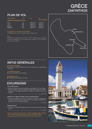 grèce
Zakynthos
Jour
Ven
Ven
Ven
Ven
Du
08/05/15
08/05/15
08/05/15
08/05/15
Au
(dernier départ)
18/09/15
18/09/15
18/09/15
18/09/15
Ville de départ
Paris
Lyon
Nantes
Marseille
Arrivée île de zakynthos
Compagnies susceptibles d’être utilisées
Air Méditerranée, Hermès, Aegean Airlines, Olympic Air.
Infos
Possibilité de prolongation de séjour ou retour différé sur vols spéciaux
et selon disponibilités : 80 € hors vacances scolaires, 150 € en période
de vacances scolaires.
plan de vol
Tour de l’Île (journée)
• Zakynthos (Zante), surnommée autrefois par les Vénitiens « Fior di Levante »
(la fleur de l’Orient) est une île magnifique ancrée dans l’histoire et la culture.
Découverte de ses villages typiques de montagne ou de bord de mer et ses
traditions.
..........................................................................................................Env. 34 €
Balade en mer, plage du Navagio, îles de la Tortue (journée)
• Zante est mondialement connue pour sa plage du « Navagio » (naufrage) que
vous pourrez découvrir lors de cette sortie, tout comme les « Grottes Bleues »
qui donnent à la mer un bleu magnifique.
..........................................................................................................Env. 39 €
Olympie (journée)
• Traversée pour rejoindre le Péloponnèse et le fameux site d’Olympie, berceau
des JO.
.........................................................................................................Env. 63 €

Tarifs communiqués à titre indicatif. Excursions réalisables selon conditions
météo, nombre de participants et en fonction des hôtels de séjour.
La plupart des droits d’entrée dans les sites ne sont pas inclus.
excursions
175Voyamar aérosun . été 2015
Formalités de police
Passeport ou carte d’identité en cours de validité (pour les ressortissants
français).
Formalités de santé
Aucune vaccination n’est nécessaire.
Décalage horaire
1 heure de plus par rapport à la France.
infos générales
zakynthos
vasilikos
Tsilivi
laganas
argassi
 