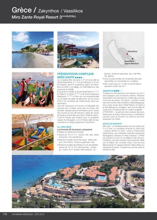 ..................................................................................................................................................
176 Voyamar aérosun . été 2015
Grèce / Zakynthos : Ville
Nom hôtel 4*(NL)
Chambre ???
..................................................................................................................................................
Grèce / Zakynthos / Vassilikos
Miro Zante Royal Resort 3***SUP(NL)
Présentation complexe
miro zante
Le complexe Miro est situé à 15 km de la ville de
Zante (Zakynthos), à 17 km de l’aéroport, à 10 km
de Argassi, dans la magnifique région de Vassi-
likos et à 800 m du village. Un hôtel idéal pour des
vacances en famille.
Il comprend 3 hôtels, le Zante Royal Resort 3***SUP
,
le Palazzo Di Zante 3***SUP
et le Zante Imperial 
Waterpark 3***SUP
et offre une vue exceptionnelle
sur la plage de sable de Mavratzis qui se trouve
à 80 m en contrebas de l’hôtel (accès direct par
ascenseur).
Tous les vacanciers ont accès à l’intégralité des
services des 3 hôtels, aussi bien au niveau des
activités, équipements et animations qu’au niveau
des snacks et bar All Inclusive. Seuls les repas
principaux doivent être pris dans l’hôtel de séjour.
C’est le Paradis des enfants avec un aquapark
équipé de toboggans, une immense salle de jeux
couverte et un large programme d’animation.
all inclusive
La formule All Inclusive comprend
•	Repas au restaurant principal.
•	Snack de 16 h à 17 h : snacks, thé, café, cakes
et biscuits, mini sandwiches.
•	Boissons locales durant les repas : bière pres-
sion, vins maison, boissons gazeuses, eau.
•	Boissons locales alcoolisées et non alcoolisées
servies de 10 h à 23 h dans les bars : whisky,
gin, vodka, rhum, tequila, bière pression, vin,
liqueurs, boissons gazeuses, eau, café filtre,
thé, glaces.
•	Vous pourrez profiter de l’ensemble des bars
disponibles sur l’ensemble du complexe.
•	Bar ouvert jusqu’à 1 h mais consommations
payantes à partir de 23 h.
Animation
Programme international d’animations 6 jours/7
avec aquagym, jeux de piscine, aérobic. Plusieurs
spectacles sont proposés en soirée tels que des
concours de danse, de chants, comédie, soirée
disco (en fonction des conditions météorologiques).
Vous aurez accès dans l’hôtel Palazzo di Zante à
la discothèque du complexe, ainsi qu’à la salle de
cinéma de 150 places (film en version anglaise).
ATTENTION : L’ouverture et les horaires des bars,
restaurants et autres infrastructures ou animations
peuvent varier en fonction du climat et de la fré-
quentation de l’hôtel.
POUR LES ENFANTS
Mini-club : un véritable paradis pour les enfants de
3 à 12 ans. Le complexe propose un Kids Club
« Zantino World Fun Park » situé à l’hôtel Zante
Impérial avec une multitude d’activités aquatiques
(toboggans), ludiques et vidéo-ludiques. L’entrée
est gratuite et sous la surveillance des parents.
Certaines activités peuvent être payantes telles
que le billard, les consoles vidéo, tous les jeux
électroniques et l’espace Internet. Baby-sitting sur
demande et payant. Programme pour les ados et
enfants en été.
Zakynthos
Vassilikos /
Agios Nikolaos
 