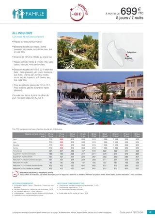 ..................................................................................................................................................................................................................................................................................................
181Compagnies aériennes susceptibles d’être utilisées pour ce voyage : Air Méditerranée, Hermès, Aegean Airlines, Olympic Air ou autres compagnies.
€
ttcà partir de 699
Code produit GRZTHDIA
Nos prix comprennent
•	 Le transport aérien France / Zakynthos / France sur vols
spéciaux,
•	 Les taxes d’aéroports / carbone et frais de dossier : 130 €,
•	 Les transferts aéroport / hôtel / aéroport,
•	 L’hébergement 7 nuits en chambre double, en All Inclusive,
•	 L’assistance de nos représentants locaux.
Nos prix ne comprennent pas
•	 L’assurances annulation assistance rapatriement : 3,4 %,
•	 L’assurances retard de vol : 15 €,
•	 Les éventuelles hausses carburant.
•	 Forfait bébé de 0 à moins de 2 ans : 80 €.
Prix TTC par personne base chambre double en All Inclusive.
all inclusive
La formule All Inclusive comprend
•	Repas au restaurant principal.
•	Boissons locales aux repas : bière
pression, vin carafe, soft drinks, eau, thé
et café filtre.
•	Snacks de 15h30 à 16h30 au snack bar.
•	Pause-café de 16h30 à 17h30 : thé, café,
cakes, biscuits, mini sandwiches.
•	Boissons locales de 10 h à 23 h selon les
bars : bière pression, vin, ouzo, boissons
aux fruits, brandy, gin, whisky, vodka,
rhum, tequila, liqueurs, soft drinks, eau,
thé, café filtre.
•	Pour les enfants glaces de 10 h à 18 h.
Pour adultes, glaces durant les repas
(dessert).
Formule tout inclus à partir du dîner du
jour 1 au petit déjeuner du jour 8.
8 jours / 7 nuits
Zakynthos
Argassi
Départs compris entre le
et le
07 mai
13 mai
14 mai
27 mai
28 mai
24 juin
25 juin
01 jui.
02 juil
29 juil
30 juil
19 août
20 août
26 août
27 août
02 sep
03 sep
23 sep
Paris 719 699 819 859 919 1 099 1 069 939 829
Lyon 719 699 819 859 919 1 099 1 069 939 829
Marseille 719 699 819 859 919 1 099 1 069 939 829
Nantes 719 699 819 859 919 1 099 1 069 939 829
Terrestre seul 301 301 428 457 515 622 622 544 428
Supplément chambre individuelle 185 185 258 311 311 379 379 379 258
Supplément chambre famille 151 151 204 224 287 350 350 282 204
Réduction 1er
enfant en chambre standard 151 151 214 228 258 311 311 272 214
Réduction 3ème
adulte 90 90 128 137 155 187 187 163 128
Réduction 1er
/ 2ème
enfants chambre famille 452 452 632 681 802 972 972 826 632
Réduction 3ème
/4ème
adultes en Familiale 452 452 632 681 802 972 972 826 632
*PREMIERS RÉSERVÉS, PREMIERS SERVIS
Jusqu’à 60 € de réduction par adulte. Exemple pour un départ du 30/07/15 au 26/08/15. Nombre de places limité. Autres dates, autres réductions : nous consulter.
RÉSER
VEZTÔT
- 60 €*
RÉSER
VEZTÔT
- 60 €*
 