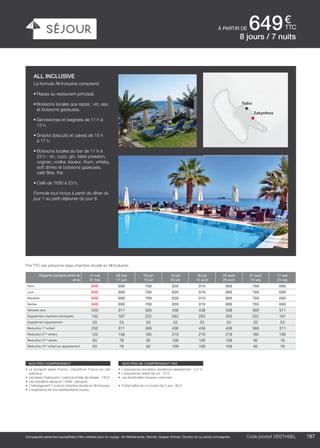 ..................................................................................................................................................................................................................................................................................................
187Code produit marakvil
€
ttc
Compagnies aériennes susceptibles d’être utilisées pour ce voyage : Air Méditerranée, Hermès, Aegean Airlines, Olympic Air ou autres compagnies.
à partir de 649
Code produit GRZTHBEL
nos prix comprennent
•	 Le transport aérien France / Zakynthos/ France sur vols
spéciaux,
•	 Les taxes d’aéroports / carbone et frais de dossier : 130 €,
•	 Les transferts aéroport / hôtel / aéroport,
•	 L’hébergement 7 nuits en chambre double en All Inclusive,
•	 L’assistance de nos représentants locaux.
nos prix ne comprennent pas
•	 L’assurances annulation assistance rapatriement : 3,4 %,
•	 L’assurances retard de vol : 15 €,
•	 Les éventuelles hausses carburant.
•	 Forfait bébé de 0 à moins de 2 ans : 80 €.
all inclusive
La formule All Inclusive comprend
•	Repas au restaurant principal.
•	Boissons locales aux repas : vin, eau
et boissons gazeuses.
•	Sandwiches et beignets de 11 h à
13 h.
•	Snacks (biscuits et cakes) de 15 h
à 17 h.
•	Boissons locales au bar de 11 h à
23 h : vin, ouzo, gin, bière pression,
cognac, vodka, liqueur, rhum, whisky,
soft drinks et boissons gazeuses,
café filtre, thé.
•	Café de 7h30 à 23 h.
Formule tout inclus à partir du dîner du
jour 1 au petit déjeuner du jour 8.
8 jours / 7 nuits
Zakynthos
Tsilivi
Départs compris entre le
et le
14 mai
27 mai
28 mai
17 juin
18 juin
15 juil
16 juil
29 juil
30 juil
19 août
20 août
26 août
27 août
16 sep
17 sep
23 sep
Paris 649 699 769 839 919 889 769 699
Lyon 649 699 769 839 919 889 769 699
Marseille 649 699 769 839 919 889 769 699
Nantes 649 699 769 839 919 889 769 699
Terrestre seul 250 311 369 438 438 438 369 311
Supplément chambre individuelle 150 187 222 263 263 263 222 187
Supplément appartement 53 53 53 53 53 53 53 53
Réduction 1er
enfant 250 311 369 438 438 438 369 311
Réduction 2ème
enfant 125 156 185 219 219 219 185 156
Réduction 3ème
adulte 63 78 92 109 109 109 92 78
Réduction 3ème
enfant en appartement 63 78 92 109 109 109 92 78
Prix TTC par personne base chambre double en All Inclusive.
 