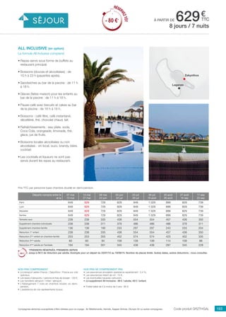 ..................................................................................................................................................................................................................................................................................................
193Compagnies aériennes susceptibles d’être utilisées pour ce voyage : Air Méditerranée, Hermès, Aegean Airlines, Olympic Air ou autres compagnies.
€
ttcà partir de 629
Prix TTC par personne base chambre double en demi-pension.
Code produit grzthGAL
Nos prix comprennent
•	 Le transport aérien France / Zakynthos / France sur vols
spéciaux,
•	 Les taxes d’aéroports / carbone et frais de dossier : 130 €,
•	 Les transferts aéroport / hôtel / aéroport,
•	 L’hébergement 7 nuits en chambre double, en demi-
pension,
•	 L’assistance de nos représentants locaux.
Nos prix ne comprennent pas
•	 Les assurances annulation assistance rapatriement : 3,4 %,
•	 Les assurances retard de vol : 15 €,
•	 Les éventuelles hausses carburant,
•	 Le supplément All Inclusive : 99 € / adulte, 49 € / enfant.
•	 Forfait bébé de 0 à moins de 2 ans : 80 €.
all inclusive (en option)
La formule All Inclusive comprend
•	Repas servis sous forme de buffets au
restaurant principal.
•	Boissons (douces et alcoolisées) : de
10 h à 23 h (payantes après).
•	Sandwiches au bar de la piscine : de 11 h
à 18 h.
•	Glaces (faites maison) pour les enfants au
bar de la piscine : de 11 h à 18 h.
•	Pause-café avec biscuits et cakes au bar
de la piscine : de 16 h à 18 h.
•	Boissons : café filtre, café instantané,
décaféiné, thé, chocolat chaud, lait.
•	Rafraîchissements : eau plate, soda,
Coca Cola, orangeade, limonade, thé,
glace, jus de fruits.
•	Boissons locales alcoolisées ou non
alcoolisées : vin local, ouzo, brandy, bière,
cocktail.
•	Les cocktails et liqueurs ne sont pas
servis durant les repas au restaurant.
8 jours / 7 nuits
Zakynthos
Laganas
Départs compris entre le
et le
07 mai
13 mai
14 mai
27 mai
28 mai
24 juin
25 juin
22 juil
23 juil
29 juil
30 juil
19 août
20 août
26 août
27 août
16 sep
17 sep
23 sep
Paris 649 629 729 829 949 1 029 899 829 739
Lyon 649 629 729 829 949 1 029 899 829 739
Marseille 649 629 729 829 949 1 029 899 829 739
Nantes 649 629 729 829 949 1 029 899 829 739
Terrestre seul 238 238 335 438 554 554 457 438 350
Supplément chambre individuelle 238 238 311 379 486 486 486 379 311
Supplément chambre famille 136 136 190 233 297 297 243 233 204
Réduction 1er
enfant 238 238 335 438 554 554 457 438 350
Réduction 2ème
enfant en chambre famille 253 253 355 452 574 574 423 452 335
Réduction 3ème
adulte 60 60 84 109 139 139 114 109 88
Réduction 4ème
adulte en Familiale 194 194 301 345 438 438 287 345 228
*PREMIERS RÉSERVÉS, PREMIERS SERVIS
Jusqu’à 80 € de réduction par adulte. Exemple pour un départ du 23/07/15 au 19/08/15. Nombre de places limité. Autres dates, autres réductions : nous consulter.
RÉSER
VEZTÔT
- 80 €*
RÉSER
VEZTÔT
- 80 €*
 