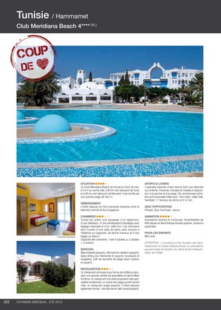 ..................................................................................................................................................
222 Voyamar aérosun . été 2015
..................................................................................................................................................
SITUATION
Le Club Meridiana Beach se trouve en front de mer,
à 5 km du centre-ville, à 60 km de l’aéroport de Tunis
et à 85 km de l’aéroport de Monastir. Il est bordé par
une grande plage de 350 m.
HÉBERGEMENT
L’hôtel dispose de 340 chambres réparties entre le
bâtiment central et les bungalows.
CHAMBRES
Toutes les unités sont équipées d’un téléphone,
d’une télévision, d’une climatisation/chauffage avec
réglage individuel et d’un coffre-fort. Les chambres
sont munies d’une salle de bains avec douche à
l’italienne ou baignoire, de sèche-cheveux et d’une
loggia ou balcon.
Capacité des chambres : maxi 4 adultes ou 2 adultes
+ 3 enfants
SERVICES
Blanchisserie (payant), infirmerie et médecin (payant),
baby-sitting (sur demande et payant), boutiques et
magasins, prêt de serviette de plage (avec caution
et payant).
RESTAURATION
Un restaurant principal sous forme de buffets propo-
sant une grande variété de spécialités et des buffets
à thème, un restaurant à la carte proposant des spé-
cialités tunisiennes, un snack bar plage ouvert durant
l’été, un restaurant plage (payant). L’hôtel dispose
également de bar : bar piscine et café maure (payant).
SPORTS  LOISIRS
3 grandes piscines d’eau douce dont une réservée
aux enfants. Parasols, transats et matelas à disposi-
tion à la piscine et à la plage. De nombreuses activi-
tés sont proposées telles que : mini clubs, volley-ball,
handball, 11 terrains de tennis et tir à l’arc.
AVEC PARTICIPATION
Fitness, Spa, hammam, sauna.
ANIMATION
Animations diurnes et nocturnes. Amphithéâtre de
600 places et discothèque (entrée gratuite, boissons
payantes)
POUR LES ENFANTS
Mini club.
ATTENTION : L’ouverture et les horaires des bars,
restaurants et autres infrastructures ou animations
peuvent varier en fonction du climat et de la fréquen-
tation de l’hôtel.
Tunisie / Hammamet
Club Meridiana Beach 4**** (NL)
Chambre standard
 