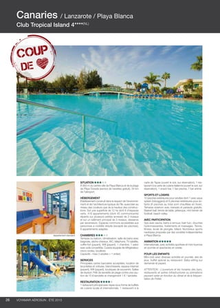 ..................................................................................................................................................
26 Voyamar aérosun . été 2015
..................................................................................................................................................
Situation 
À 950 m du centre-ville de Playa Blanca et de la plage
de Playa Dorada (service de navettes gratuit), 34 km
de l’aéroport.
Hébergement
Établissement construit dans le respect de l’environne-
ment et de l’architecture typique de l’île, aussi bien au
niveau des couleurs que de la hauteur des construc-
tions. Sur une superficie de 12 ha dont 6 d’espaces
verts. 416 appartements (dont 45 communicants)
répartis sur plusieurs petites annexes de 2 niveaux
et sur un bâtiment principal de 3 niveaux, desservis
par ascenseurs. Espaces communs accessibles aux
personnes à mobilité réduite (excepté les piscines),
8 appartements adaptés.
Chambres
Terrasse ou balcon, climatisation, salle de bains avec
baignoire, sèche-cheveux, WC, téléphone, TV satellite,
coffre-fort (payant), Wifi (payant). 1 chambre, 1 salon
avec sofa convertible. Cuisine équipée de réfrigérateur,
micro-ondes, bouilloire.
Capacité : maxi 3 adultes + 1 enfant.
Services
Principales cartes bancaires acceptées, location de
bicyclettes et voitures, blanchisserie, espace Internet
(payant), Wifi (payant), boutiques de souvenirs. Salles
de réunion. Prêt de serviette de plage contre une cau-
tion de 10 €/serviette et changement 1 € / serviette.
Restauration
1 restaurant principal avec repas sous forme de buffets
de cuisine locale et internationale, 1 restaurant à la
carte de Tapas (ouvert le soir, sur réservation), 1 res-
taurant à la carte de cuisine italienne (ouvert le soir, sur
réservation), 1 snack bar, 1 bar piscine, 1 bar animé.
Sports et loisirs
10 piscines extérieures pour adultes dont 1 avec aqua
splash (toboggans) et 6 piscines extérieures pour en-
fants (8 piscines au total sont chauffées en hiver).
Terrasse solarium avec transats et parasols gratuits.
Basket-ball, tennis de table, pétanque, mini-terrain de
football, beach volley.
Avec participation 
Spa avec sauna, bains à remous, bain turc, douches
hydromassantes, traitements et massages. Tennis,
fitness, école de plongée, billard. Nombreux sports
nautiques proposés par des sociétés indépendantes
à Playa Blanca.
Animation
Internationale, avec activités sportives et mini-tournois
en journée et spectacles en soirée.
POUR LES ENFANTS
Mini-club avec diverses activités en journée, aire de
jeux, buffet spécial au restaurant. Baby-sitting sur
demande et payant.
ATTENTION : L’ouverture et les horaires des bars,
restaurants et autres infrastructures ou animations
peuvent varier en fonction du climat et de la fréquen-
tation de l’hôtel.
Canaries / Lanzarote / Playa Blanca
Club Tropical Island 4****(NL)
Appartement standard
 