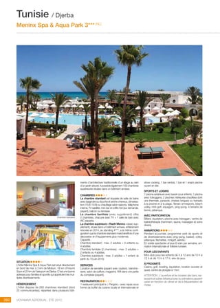 ..................................................................................................................................................
260 Voyamar aérosun . été 2015
..................................................................................................................................................
ments d’architecture traditionnelle d’un étage au sein
d’un jardin arboré. Il possède également 100 chambres
supérieures situées dans un bâtiment annexe.
CHAMBRES  
La chambre standard est équipée de salle de bains
avec baignoire ou douche et sèche-cheveux, climatisa-
tion (15/6-15/9) ou chauffage selon saisons, téléphone
interne, TV satellite, mini-bar et coffre-fort (sur demande,
payant), balcon ou terrasse.
La chambre familiale (avec supplément) offre
2 chambres, chacune avec TV + 1 salle de bain avec
WC séparés.
La chambre supérieure « Riadh Meninx » (avec sup-
plément), située dans un bâtiment annexe, entièrement
rénovée en 2014, au standing 4****, a la même confi-
guration que la chambre standard mais bénéficie d’une
décoration et d’équipements plus modernes.
Capacité :
Chambre standard : max. 2 adultes + 2 enfants ou
4 adultes.
Chambre familiale (2 chambres) : max. 2 adultes +
2 enfants ou 4 adultes.
Chambre supérieure : max. 2 adultes + 1 enfant. (à
partir du 15 juin 2015)
SERVICES
Location de serviette (payant avec caution), blanchis-
serie, salon de coiffure, magasins, Wifi dans une partie
du complexe (payant).
RESTAURATION  
1 restaurant principal le « Pergola » avec repas sous
forme de buffet de cuisine locale et internationale et
SITUATION
L’hôtel Meninx Spa  Aqua Park est situé directement
en bord de mer, à 3 km de Midoun, 18 km d’Houmt
Souk et 25 km de l’aéroport de Djerba. C’est une bonne
adresse pour familles et sportifs qui apprécient les mul-
tiples divertissements.
HéBERGEMENT
L’hôtel dispose de 260 chambres standard (dont
20 communicantes), réparties dans plusieurs bâti-
show cooking, 1 bar central, 1 bar et 1 snack piscine
ouvert en été.
SPORTS ET LOISIRS
1 piscine extérieure avec bassin pour enfants, 1 piscine
avec toboggans, 2 piscines intérieures chauffées dont
une thermale, parasols, chaises longues ou transats
à la piscine et à la plage. Terrain omnisports, beach
volley, mini-golf, aquagym, ping-pong, 4 terrains de
tennis, pétanque.
AVEC PARTICIPATION
Billard, équitation, piscine avec toboggan, centre de
balnéothérapie (hammam, sauna, massages et soins
divers).
ANIMATIONS  
Pendant la journée, programme varié de sports et
de divertissements avec ping-pong, basket, volley,
pétanque, fléchettes, minigolf, aérobic.
En soirée spectacles et jeux 6 soirs par semaine, ani-
mation internationale et folklore tunisien.
pour les enfants
Mini-club pour les enfants de 4 à 12 ans de 10 h à
12 h et de 15 h à 17 h, aire de jeux.
à PROXIMITé 
Casino, golf, bowling, équitation, location scooter et
quad, centre de plongée à 1 km.
ATTENTION : L’ouverture et les horaires des bars, res-
taurants et autres infrastructures ou animations peuvent
varier en fonction du climat et de la fréquentation de
l’hôtel.
Tunisie / Djerba
Meninx Spa  Aqua Park 3*** (NL)
Chambre standard
 