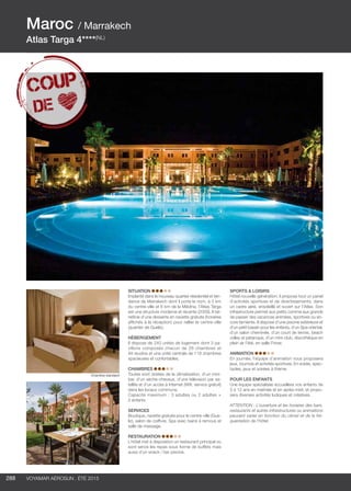 ..................................................................................................................................................
288 Voyamar aérosun . été 2015
..................................................................................................................................................
SITUATION
Implanté dans le nouveau quartier résidentiel et ten-
dance de Marrakech dont il porte le nom, à 5 km
du centre-ville et 6 km de la Médina, l’Atlas Targa
est une structure moderne et récente (2009). Il bé-
néficie d’une desserte en navette gratuite (horaires
affichés à la réception) pour rallier le centre-ville
(quartier de Gueliz).
HÉBERGEMENT
Il dispose de 240 unités de logement dont 3 pa-
villons composés chacun de 26 chambres et
48 studios et une unité centrale de 119 chambres
spacieuses et confortables.
CHAMBRES
Toutes sont dotées de la climatisation, d’un mini-
bar, d’un sèche-cheveux, d’une télévision par sa-
tellite et d’un accès à Internet (Wifi, service gratuit)
dans les locaux communs.
Capacité maximum : 3 adultes ou 2 adultes +
2 enfants
SERVICES
Boutique, navette gratuite pour le centre-ville (Gue-
liz), salon de coiffure, Spa avec bains à remous et
salle de massage.
RESTAURATION
L’hôtel met à disposition un restaurant principal où
sont servis les repas sous forme de buffets mais
aussi d’un snack / bar piscine.
SPORTS  LOISIRS
Hôtel nouvelle génération, il propose tout un panel
d’activités sportives et de divertissements, dans
un cadre aéré, ensoleillé et ouvert sur l’Atlas. Son
infrastructure permet aux petits comme aux grands
de passer des vacances animées, sportives ou en-
core farniente. Il dispose d’une piscine extérieure et
d’un petit bassin pour les enfants, d’un Spa oriental,
d’un salon cheminée, d’un court de tennis, beach
volley et pétanque, d’un mini-club, discothèque en
plein air l’été, en salle l’hiver.
ANIMATION
En journée, l’équipe d’animation vous proposera
jeux, tournois et activités sportives. En soirée, spec-
tacles, jeux et soirées à thème.
POUR LES ENFANTS
Une équipe spécialisée accueillera vos enfants de
3 à 12 ans en matinée et en après-midi, et propo-
sera diverses activités ludiques et créatives.
ATTENTION : L’ouverture et les horaires des bars,
restaurants et autres infrastructures ou animations
peuvent varier en fonction du climat et de la fré-
quentation de l’hôtel.
Maroc / Marrakech
Atlas Targa 4****(NL)
Chambre standard
 