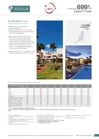 ..................................................................................................................................................................................................................................................................................................
31Compagnies aériennes susceptibles d’être utilisées pour ce voyage : Air Méditerranée, Transavia, Vueling, Volotea, Travel Service ou autres compagnies.
€
ttcà partir de 699
Code produit ESACECTG
Prix TTC par personne base chambre double en demi-pension.
Nos prix comprennent
•	 Le transport aérien France / Lanzarote / France sur vols
spéciaux,
•	 Les taxes d’aéroports / carbone et frais de dossier : 90 €,
•	 Les transferts aéroport / hôtel / aéroport,
•	 L’hébergement 7 nuits en chambre double, en demi-
pension,
•	 L’assistance de nos représentants locaux.
Nos prix ne comprennent pas
•	 Les assurances annulation, assistance, rapatriement : 3,4 %,
•	 Les assurances retard de vol : 15 €,
•	 Les éventuelles hausses carburant,
•	 Le supplément All Inclusive : 83 € / adulte, 41 € / enfant,
•	 La réduction logements et petits déjeuners :
30 € / adulte, 15 € / enfant.
•	 Transferts privatifs (minimum 2 personnes) : 50 € / per-
sonne.
•	 Forfait bébé de 0 à moins de 2 ans : 80 €.
all inclusive (en option)
La formule All Inclusive comprend
•	Repas sous forme de buffets au
restaurant principal.
•	Snacks chauds de 13 h à 15 h (pizzas,
hot dog, hamburgers) et snacks froids de
10 h à 18 h (sandwiches).
•	Boissons locales servies au verre de
10 h à 23 h : soft drink (cola, jus de
fruits concentrés, limonade et autres
sodas), café, thé, infusion, lait, liqueurs et
spiritueux (liqueur de pêche, noix de coco
et anis, rhum, vodka, brandy, whisky,
téquila…), cocktails avec et sans alcool,
vins et sangria, bière pression.
•	Navette gratuite pour la plage de Las
Cucharas 3 fois par jour (10 h, 14 h, 18 h).
8 jours / 7 nuits
Lanzarote
Costa Teguise
Départs compris entre le
et le
30 avr
06 mai
07 mai
13 mai
14 mai
01 juil
02 juil
22 juil
23 juil
29 juil
30 juil
19 août
20 août
26 août
27 août
30 sep
01 oct
14 oct
15 oct
28 oct
Paris 719 769 699 729 769 869 799 719 709 789
Lyon 719 769 699 729 769 869 799 719 709 789
Nantes 719 769 699 729 769 869 799 719 709 789
Toulouse 719 769 699 729 769 869 799 719 709 789
Terrestre seul 265 265 265 299 335 335 316 294 277 277
Supplément chambre individuelle 146 146 146 146 146 146 146 146 146 146
Réduction 3ème
, 4ème
, 5ème
adulte 80 80 80 90 101 101 95 88 83 83
Réduction 1er
et 2ème
enfants 133 133 133 150 168 168 158 147 139 139
Supplément All inclusive adulte 83 83 83 83 83 83 83 83 83 83
Supplément All inclusive enfant 41 41 41 41 41 41 41 41 41 41
*PREMIERS RÉSERVÉS, PREMIERS SERVIS
Jusqu’à 30 € de réduction par adulte. Exemple pour un départ du 30/04/15 au 30/10/15. Nombre de places limité. Nous consulter.
RÉSER
VEZTÔT
- 30 €*
RÉSER
VEZTÔT
- 30 €*
 
