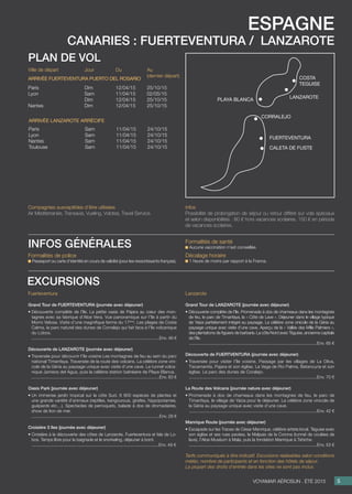 espagne
canaries : fuerteventura / lanzarote
Jour
Dim
Sam
Dim
Dim
Du
12/04/15
11/04/15
12/04/15
12/04/15
Au
(dernier départ)
25/10/15
02/05/15
25/10/15
25/10/15
Ville de départ
Paris
Lyon
Nantes
Arrivée fuerteventura puerto del rosario
Sam
Sam
Sam
Sam
11/04/15
11/04/15
11/04/15
11/04/15
24/10/15
24/10/15
24/10/15
24/10/15
Paris
Lyon
Nantes
Toulouse
Arrivée lanzarote arrécife
plan de vol
Formalités de police
Passeport ou carte d’identité en cours de validité (pour les ressortissants français).
Formalités de santé
Aucune vaccination n’est conseillée.
Décalage horaire
1 heure de moins par rapport à la France.
infos générales
Fuerteventura
Grand Tour de FUERTEVENTURA (journée avec déjeuner)
• Découverte complète de l’île. La petite oasis de Pajara au cœur des mon-
tagnes avec sa fabrique d’Aloe Vera. Vue panoramique sur l’île à partir du
Morro Velosa. Visite d’une magnifique ferme du 17ème
. Les plages de Costa
Calma, le parc naturel des dunes de Corralejo qui fait face à l’île volcanique
du Lobos.
..........................................................................................................Env. 46 €
Découverte de LANZAROTE (journée avec déjeuner)
• Traversée pour découvrir l’île voisine Les montagnes de feu au sein du parc
national Timanfaya. Traversée de la route des volcans. La célèbre zone vini-
cole de la Géria au paysage unique avec visite d’une cave. Le tunnel volca-
nique Jameos del Agua, puis la célèbre station balnéaire de Playa Blanca.
..........................................................................................................Env. 83 €
Oasis Park (journée avec déjeuner)
• Un immense jardin tropical sur la côte Sud. 6 800 espèces de plantes et
une grande variété d’animaux (reptiles, kangourous, girafes, hippopotames,
guépards etc…). Spectacles de perroquets, balade à dos de dromadaires,
show de lion de mer.
..........................................................................................................Env. 28 €

Croisière 3 îles (journée avec déjeuner)
• Croisière à la découverte des côtes de Lanzarote, Fuerteventura et Isla de Lo-
bos. Temps libre pour la baignade et le snorkeling, déjeuner à bord.
.........................................................................................................Env. 49 €
excursions
Lanzarote
Grand Tour de LANZAROTE (journée avec déjeuner)
• Découverte complète de l’île. Promenade à dos de chameaux dans les montagnes
de feu, le parc de Timanfaya, la « Côte de Lave ». Déjeuner dans le village typique
de Yaiza parfaitement intégré au paysage. La célèbre zone vinicole de la Géria au
paysage unique avec visite d’une cave. Aperçu de la « Vallée des Mille Palmiers »,
des plantations de figuiers de barbarie. La côte Nord avec Téguise, ancienne capitale
de l’île.
..........................................................................................................Env. 65 €
Découverte de FUERTVENTURA (journée avec déjeuner)
• Traversée pour visiter l’île voisine. Passage par les villages de La Oliva,
Tiscamanita, Pajara et son église, La Vega de Rio Palma, Betancuria et son
église. Le parc des dunes de Coralejo.
..........................................................................................................Env. 70 €
La Route des Volcans (journée nature avec déjeuner)
• Promenade à dos de chameaux dans les montagnes de feu, le parc de
Timanfaya, le village de Yaiza pour le déjeuner. La célèbre zone vinicole de
la Géria au paysage unique avec visite d’une cave.
..........................................................................................................Env. 42 €
Manrique Route (journée avec déjeuner)
• Escapade sur les Traces de César Manrique, célèbre artiste local. Téguise avec
son église et ses rues pavées, le Malpais de la Corona (tunnel de coulées de
lave), l’Aloe Muséum à Mala, puis la fondation Manrique à Tahiche.
..........................................................................................................Env. 53 €
Tarifs communiqués à titre indicatif. Excursions réalisables selon conditions
météo, nombre de participants et en fonction des hôtels de séjour.
La plupart des droits d’entrée dans les sites ne sont pas inclus.
5Voyamar aérosun . été 2015
Compagnies susceptibles d’être utilisées
Air Méditerranée, Transavia, Vueling, Volotea, Travel Service.
Infos
Possibilité de prolongation de séjour ou retour différé sur vols spéciaux
et selon disponibilités : 80 € hors vacances scolaires, 150 € en période
de vacances scolaires.
fuerteventura
lanzarote
Caleta De Fuste
Corralejo
playa blanca
costa
teguise
 