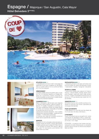 ..................................................................................................................................................
50 Voyamar aérosun . été 2015
..................................................................................................................................................
SITUATION
L’hôtel Belvedere est situé à 1000 m de la plage de
sable blanc et aux eaux cristallines de Cala Mayor,
dans un quartier calme à 5 km du centre de Palma
et à 15 km de l’aéroport.
Hébergement
Complexe hôtelier entouré de jardins dans un parc
de 2 ha. 414 chambres réparties sur 9 étages des-
servis par 3 ascenseurs. Parties communes de
l’hôtel accessibles aux personnes à mobilité réduite,
mais pas de chambres adaptées.
CHAMBRES
Balcon, climatisation, salle de bains avec baignoire
ou douche, sèche-cheveux, coffre-fort (payant), té-
léphone, TV satellite. Possibilité de chambres vue
mer (avec supplément) situées aux étages élevés
de l’hôtel. Les chambres individuelles et familiales
ne peuvent pas avoir de vue mer.
Capacité des chambres standards : maxi 3 adultes
Capacité des chambres familiales : uniquement pour
2 adultes + 2 enfants (lits superposés)
Un berceau pour bébé est considéré comme un
enfant dans la capacité des chambres.
SERVICES
Réception 24 h/24, principales cartes bancaires ac-
ceptées, location de voitures, change, blanchisserie,
navettes gratuites pour la plage de Palma Nova à
11 km (horaires en fonction des saisons), salle de
jeux, salon TV, mini-marché, point Internet, Wifi
payant dans tout l’hôtel.
RESTAURATION
1 restaurant principal où les repas sont servis sous
forme de buffets de cuisine internationale et locale,
1 snack piscine, 1 pizzeria, 1 lounge bar, 1 bar piscine.
SPORTS  LOISIRS
1 piscine pour adultes avec solarium et 2 bains à
remous, 1 piscine enfants, transats, terrain omnis-
ports. Aquagym, water-polo, beach-volley, aérobic,
tir à l’arc. Location de serviettes de piscine pour 2 €
par jour ou 10 € par semaine avec caution de 10 €
par serviette.
ANIMATION 
Animations diurnes avec activités sportives et lu-
diques et nocturnes avec shows, spectacles par
une équipe internationale.
POUR LES ENFANTS
L’hôtel dispose d’un mini-club pour les enfants de
4 à 12 ans avec mini-disco, aire de jeux…
à Proximité
Centre commercial, parcours de golf (4 km), centre
commerçant de Cala Mayor à 500 m. Lignes régu-
lières de bus à côté de l’hôtel pour Palma, toutes les
20 mn (env. 1,5 € / trajet).
ATTENTION : L’ouverture et les horaires des bars,
restaurants et autres infrastructures ou animations
peuvent varier en fonction du climat et de la fréquen-
tation de l’hôtel.
Espagne / Majorque / San Augustin, Cala Mayor
Hôtel Belvedere 3***(NL)
Chambre vue mer latérale
 