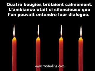 Quatre bougies brûlaient calmement.
L’ambiance était si silencieuse que
l’on pouvait entendre leur dialogue.

www.medioline.com

 