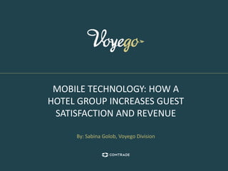 MOBILE TECHNOLOGY: HOW A 
HOTEL GROUP INCREASES GUEST 
SATISFACTION AND REVENUE 
By: Sabina Golob, Voyego Division 
 
