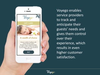 Voyego enables 
service providers 
to track and 
anticipate their 
guests’ needs and 
gives them control 
over their 
expe...