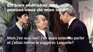 Eh bien mon cher ami, que
pensez-vous de mon idée?
Mais j’en suis ravi! J’en avais entendu parler
et j’allais même le suggérer. Laquelle?
 