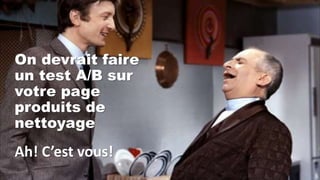 On devrait faire
un test A/B sur
votre page
produits de
nettoyage
Ah! C’est vous!
 
