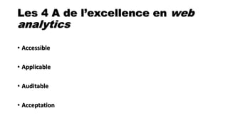Les 4 A de l’excellence en web
analytics
• Accessible
• Applicable
• Auditable
• Acceptation
 