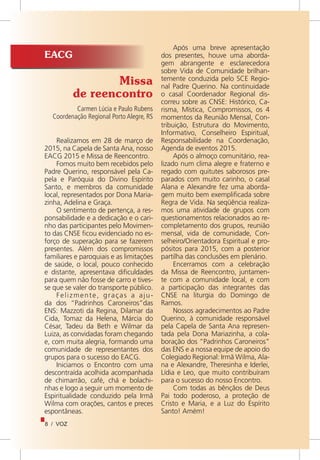 8 / VOZ
Missa
de reencontro
Carmen Lúcia e Paulo Rubens
Coordenação Regional Porto Alegre, RS
EACG
Realizamos em 28 de março de
2015, na Capela de Santa Ana, nosso
EACG 2015 e Missa de Reencontro.
Fomos muito bem recebidos pelo
Padre Querino, responsável pela Ca-
pela e Paróquia do Divino Espírito
Santo, e membros da comunidade
local, representados por Dona Maria-
zinha, Adelina e Graça.
O sentimento de pertença, a res-
ponsabilidade e a dedicação e o cari-
nho das participantes pelo Movimen-
to das CNSE ficou evidenciado no es-
forço de superação para se fazerem
presentes. Além dos compromissos
familiares e paroquiais e as limitações
de saúde, o local, pouco conhecido
e distante, apresentava dificuldades
para quem não fosse de carro e tives-
se que se valer do transporte público.
Felizmente, graças a aju-
da dos “Padrinhos Caroneiros”das
ENS: Mazzoti da Regina, Dilamar da
Cida, Tomaz da Helena, Márcia do
César, Tadeu da Beth e Wilmar da
Luiza, as convidadas foram chegando
e, com muita alegria, formando uma
comunidade de representantes dos
grupos para o sucesso do EACG.
Iniciamos o Encontro com uma
descontraída acolhida acompanhada
de chimarrão, café, chá e bolachi-
nhas e logo a seguir um momento de
Espiritualidade conduzido pela Irmã
Wilma com orações, cantos e preces
espontâneas.
Após uma breve apresentação
dos presentes, houve uma aborda-
gem abrangente e esclarecedora
sobre Vida de Comunidade brilhan-
temente conduzida pelo SCE Regio-
nal Padre Querino. Na continuidade
o casal Coordenador Regional dis-
correu sobre as CNSE: Histórico, Ca-
risma, Mística, Compromissos, os 4
momentos da Reunião Mensal, Con-
tribuição, Estrutura do Movimento,
Informativo, Conselheiro Espiritual,
Responsabilidade na Coordenação,
Agenda de eventos 2015.
Após o almoço comunitário, rea-
lizado num clima alegre e fraterno e
regado com quitutes saborosos pre-
parados com muito carinho, o casal
Alana e Alexandre fez uma aborda-
gem muito bem exemplificada sobre
Regra de Vida. Na seqüência realiza-
mos uma atividade de grupos com
questionamentos relacionados ao re-
completamento dos grupos, reunião
mensal, vida de comunidade, Con-
selheiro/Orientadora Espiritual e pro-
pósitos para 2015, com a posterior
partilha das conclusões em plenário.
Encerramos com a celebração
da Missa de Reencontro, juntamen-
te com a comunidade local, e com
a participação das integrantes das
CNSE na liturgia do Domingo de
Ramos.
Nossos agradecimentos ao Padre
Querino, à comunidade responsável
pela Capela de Santa Ana represen-
tada pela Dona Mariazinha, a cola-
boração dos “Padrinhos Caroneiros”
das ENS e a nossa equipe de apoio do
Colegiado Regional: Irmã Wilma, Ala-
na e Alexandre, Theresinha e Iderlei,
Lídia e Leo, que muito contribuíram
para o sucesso do nosso Encontro.
Com todas as bênçãos de Deus
Pai todo poderoso, a proteção de
Cristo e Maria, e a Luz do Espírito
Santo! Amém!
 