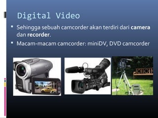 Digital Video
 Sehingga sebuah camcorder akan terdiri dari camera
dan recorder.
 Macam-macam camcorder: miniDV, DVD camcorder
 