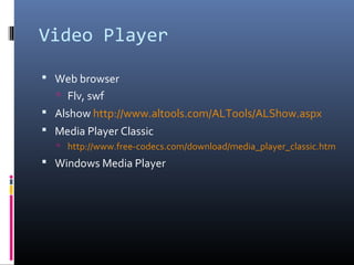 Video Player
 Web browser
 Flv, swf
 Alshow http://www.altools.com/ALTools/ALShow.aspx
 Media Player Classic
 http://www.free-codecs.com/download/media_player_classic.htm
 Windows Media Player
 