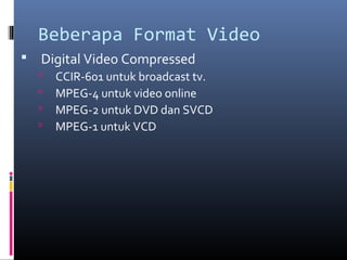 Beberapa Format Video
 Digital Video Compressed
 CCIR-601 untuk broadcast tv.
 MPEG-4 untuk video online
 MPEG-2 untuk DVD dan SVCD
 MPEG-1 untuk VCD
 