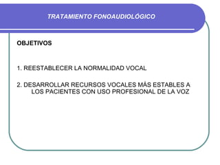 TRATAMIENTO FONOAUDIOLÓGICO OBJETIVOS 1. REESTABLECER LA NORMALIDAD VOCAL 2. DESARROLLAR RECURSOS VOCALES MÁS ESTABLES A LOS PACIENTES CON USO PROFESIONAL DE LA VOZ 