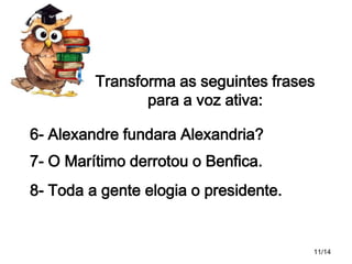 Transforma as seguintes frases
para a voz ativa:
6- Alexandre fundara Alexandria?
7- O Marítimo derrotou o Benfica.
8- Toda a gente elogia o presidente.

11/14

 