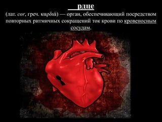рдце
(лат. соr, греч. καρδιά) — орган, обеспечивающий посредством
повторных ритмичных сокращений ток крови по кровеносным
сосудам.
 