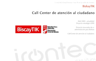 i::voz-NG Cloud Service: Voz IP en la nube de Irontec

                                                  BizkayTIK

Call Center de atención al ciudadano

                                           Abril 2009 - actualidad
                                         Proyecto estratégico DFB

                                         Proyecto innovador de e-
                                       administración para Bizkaia

                              Call Center de atención al ciudadano
 