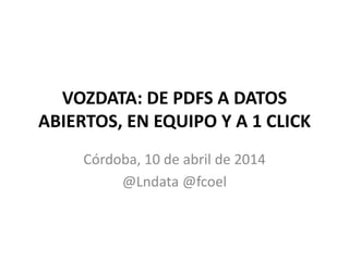 VOZDATA: DE PDFS A DATOS
ABIERTOS, EN EQUIPO Y A 1 CLICK
Córdoba, 10 de abril de 2014
@Lndata @fcoel
 