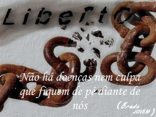 Não há doenças nem culpa que fiquem de pé diante de nós 