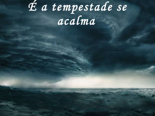 É a tempestade se acalma   