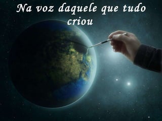 Na voz daquele que tudo criou   