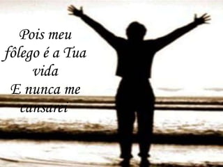 Pois meu fôlego é a Tua vida E nunca me cansarei   