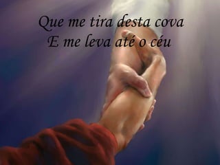 Que me tira desta cova E me leva até o céu   