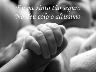 Eu me sinto tão seguro No Teu colo o altíssimo   