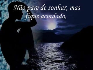 Não pare de sonhar, mas fique acordado,   