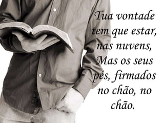 Tua vontade tem que estar, nas nuvens, Mas os seus pés, firmados no chão, no chão.   