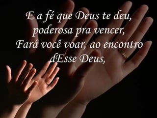 E a fé que Deus te deu, poderosa pra vencer, Fará você voar, ao encontro dEsse Deus,   