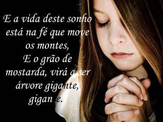 E a vida deste sonho está na fé que move os montes, E o grão de mostarda, virá a ser árvore giga nte,  gigan te.   