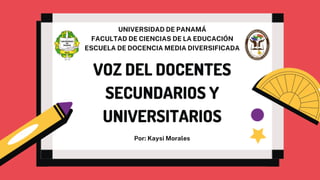 VOZ DEL DOCENTES
SECUNDARIOS Y
UNIVERSITARIOS
Por: Kaysi Morales
UNIVERSIDAD DE PANAMÁ
FACULTAD DE CIENCIAS DE LA EDUCACIÓN
ESCUELA DE DOCENCIA MEDIA DIVERSIFICADA
 
