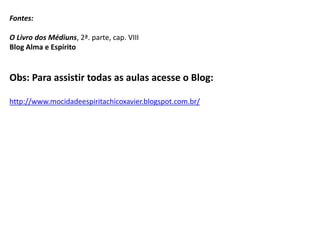 Fontes:
O Livro dos Médiuns, 2ª. parte, cap. VIII
Blog Alma e Espírito
Obs: Para assistir todas as aulas acesse o Blog:
http://www.mocidadeespiritachicoxavier.blogspot.com.br/
 