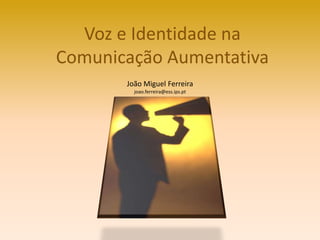 Voz e Identidade na
Comunicação Aumentativa
       João Miguel Ferreira
         joao.ferreira@ess.ips.pt
 