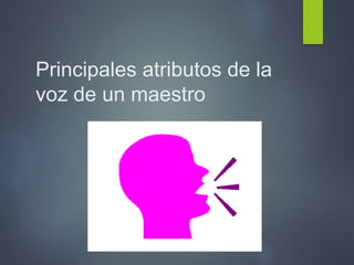 Principales atributos de la
voz de un maestro
 