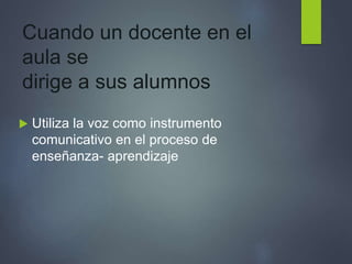 Cuando un docente en el
aula se
dirige a sus alumnos
 Utiliza la voz como instrumento
comunicativo en el proceso de
enseñanza- aprendizaje
 