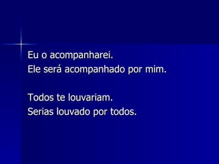 Eu o acompanharei. Ele será acompanhado por mim. Todos te louvariam. Serias louvado por todos. 