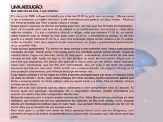 .  UMA ABDUÇÃO: Nas palavras da Cris, o que ocorreu : Em março de 1988, voltava do trabalho por volta das 23.20 hs. junto com um amigo.  Olhamos para o céu e avistamos um objeto discoidal , e até comentamos que parecia um disco voador.  Paramos em frente ao prédio que moro e aquilo voltava a intrigar.  Nessa época o assunto era demais surrealista para mim, ora visto que sou formada em matemática.  Subi. Já no quarto senti uma leve dor de cabeça e um zunido peculiar  nos ouvidos e  meus olhos estavam irritados.  Fui até a cozinha e olhando o relógio, notei que marcava 01:30 hs. da manhã. Achei estranho pois no relógio do meu pulso eram 23.30 hs  e encontrava-se parado, fui até meu quarto e o relógio marcava 01:33 hs e  sem uma explicação lógica pensei: acabou a luz no prédio, então de imediato desci até o segundo andar onde morava  um amigo e questionei se havia acabado a luz  no prédio. Não. Voltei ao meu apartamento.  Fui dormir um tanto confusa e sem entender nada. Nessa noite tive uma sensação  de estar  fora do corpo, mas lúcida, como que acordada quando entrou um Ser, esguio de cabelos claros. Pegou-me pela mão, dentro do meu quarto,  e de repente, vi-me dentro de uma nave sentada ao lado dele. Avisto um lago ou rio, não sei dizer ao certo, ele entra dentro d'água com  a nave em que estávamos. Em pânico olho para ele e vejo-o como um ser anfíbio, olhos redondos, mãos com  membranas, que me fita com profundidade. Dou um pulo e ele tenta me acalmar passando sua mão em meu rosto.  Enfim acordo com o rosto arranhado, não sabendo até hoje se foi uma projeção consciente ou uma vivencia em corpo em tempo real. Logo depois começo a vê-los todas as noites seguintes acompanhados por seres de estatura baixa de mais ou menos 1.40 m., ouço vozes incisivas em meus ouvidos, zunidos peculiares, parece que tenho o universo dentro da minha cabeça, sinto-me ligada a tudo e a todos. Eles se intitulam Droppa e dizem ser de Sirius. Bem com tudo isso achando que eu estava estressada e sem compreender nada do assunto, fui buscar ajuda com psicólogo, neurologista, etc. O diagnostico: estresse. (Acabei entendendo que quando um médico não sabe o diagnóstico ele diz isso). Buscando resposta para o enigma acabei conhecendo Dra. Gilda Moura famosa psicóloga do meio ufológico, que recebeu-me em seu apartamento em Ipanema, no Rio e me ajudou  muito. Busquei depois um hipnólogo do Instituto Ippa em São Paulo,  que ao fazer minha regressão, me fez ver, de forma clara que eu fui abduzida por aqueles seres.  Dois anos após o contato com seres de Sirius apareceu kroon como que em Holograma, num momento em que eu já estava compreendendo um pouco mais o processo que  eles dizem que faço parte. 