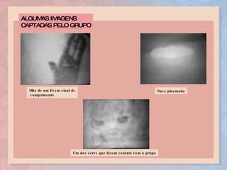 ALGUMAS IMAGENS  CAPTADAS PELO GRUPO Nave plasmada Mão de um Et em sinal de cumprimento Um dos seres que fazem contato com o grupo 