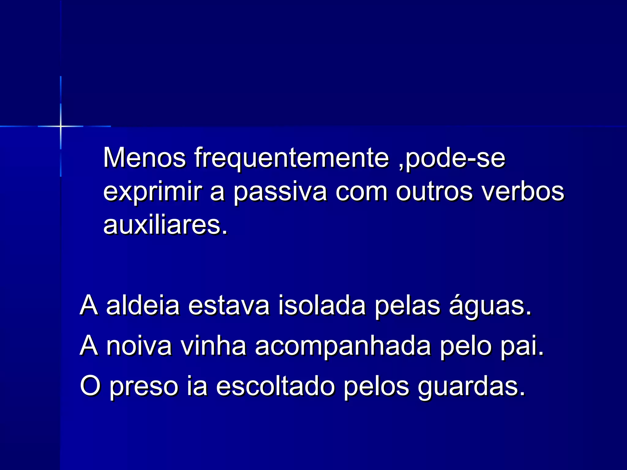 Menos frequentemente ,pode-se
 exprimir a passiva com outros verbos
 auxiliares.

A aldeia estava isolada pelas águas.
A noiva vinha acompanhada pelo pai.
O preso ia escoltado pelos guardas.
 